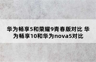 华为畅享5和荣耀9青春版对比 华为畅享10和华为nova5对比